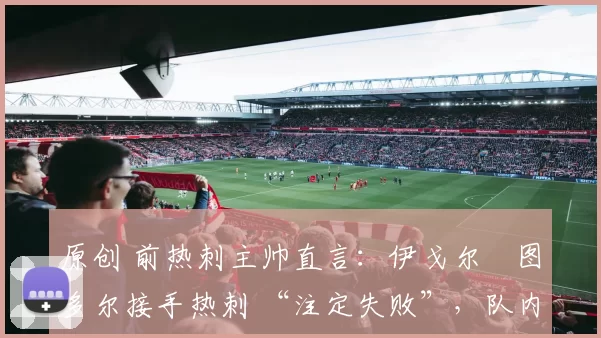 原创 前热刺主帅直言:伊戈尔・图多尔接手热刺 “注定失败”,队内氛围 “ toxic 至极”