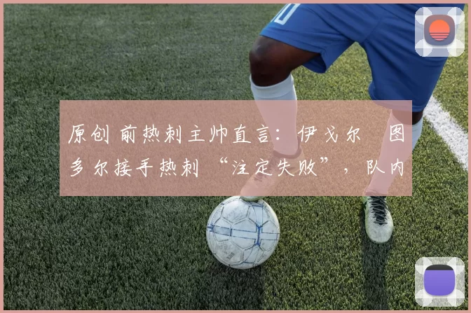 原创 前热刺主帅直言：伊戈尔・图多尔接手热刺 “注定失败”，队内氛围 “ toxic 至极”