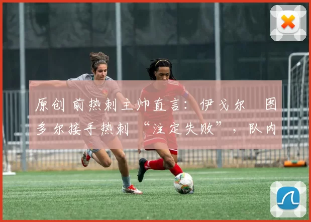 原创 前热刺主帅直言：伊戈尔・图多尔接手热刺 “注定失败”，队内氛围 “ toxic 至极”