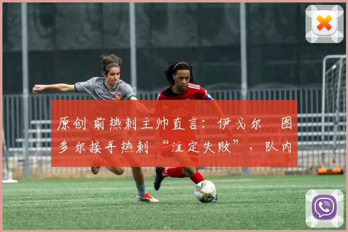 原创 前热刺主帅直言:伊戈尔・图多尔接手热刺 “注定失败”,队内氛围 “ toxic 至极”