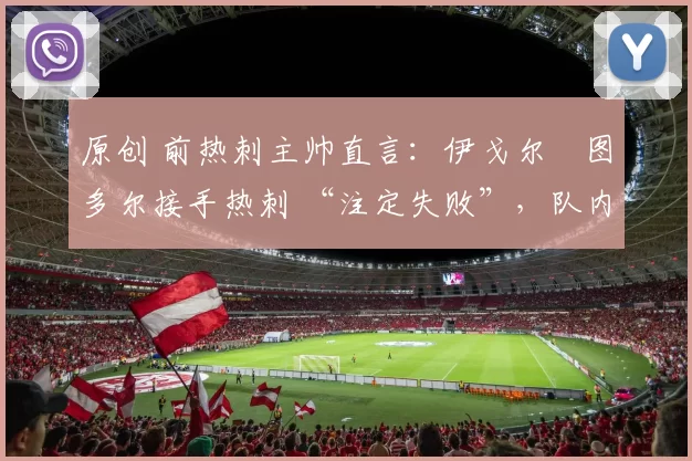 原创 前热刺主帅直言：伊戈尔・图多尔接手热刺 “注定失败”，队内氛围 “ toxic 至极”