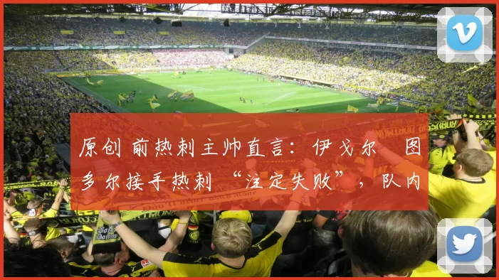 原创 前热刺主帅直言:伊戈尔・图多尔接手热刺 “注定失败”,队内氛围 “ toxic 至极”