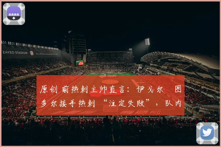 原创 前热刺主帅直言：伊戈尔・图多尔接手热刺 “注定失败”，队内氛围 “ toxic 至极”