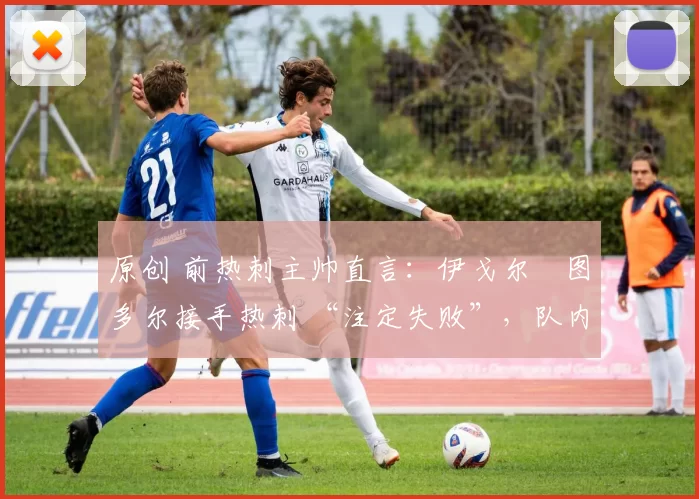 原创 前热刺主帅直言:伊戈尔・图多尔接手热刺 “注定失败”,队内氛围 “ toxic 至极”
