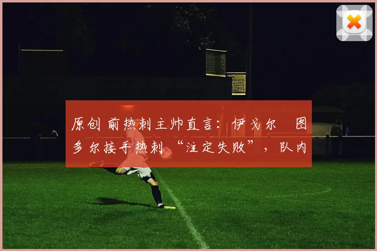 原创 前热刺主帅直言:伊戈尔・图多尔接手热刺 “注定失败”,队内氛围 “ toxic 至极”