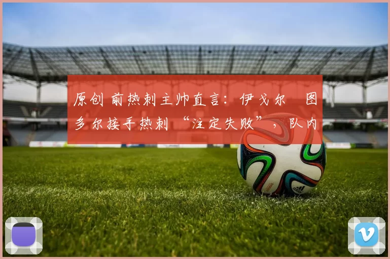 原创 前热刺主帅直言:伊戈尔・图多尔接手热刺 “注定失败”,队内氛围 “ toxic 至极”