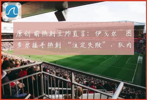 原创 前热刺主帅直言：伊戈尔・图多尔接手热刺 “注定失败”，队内氛围 “ toxic 至极”