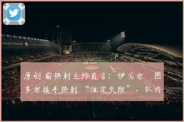 原创 前热刺主帅直言：伊戈尔・图多尔接手热刺 “注定失败”，队内氛围 “ toxic 至极”