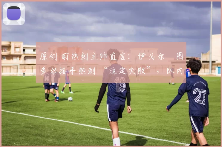 原创 前热刺主帅直言：伊戈尔・图多尔接手热刺 “注定失败”，队内氛围 “ toxic 至极”