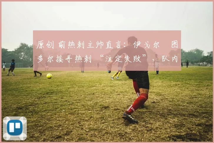 原创 前热刺主帅直言：伊戈尔・图多尔接手热刺 “注定失败”，队内氛围 “ toxic 至极”