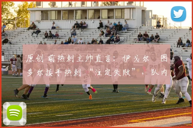 原创 前热刺主帅直言：伊戈尔・图多尔接手热刺 “注定失败”，队内氛围 “ toxic 至极”