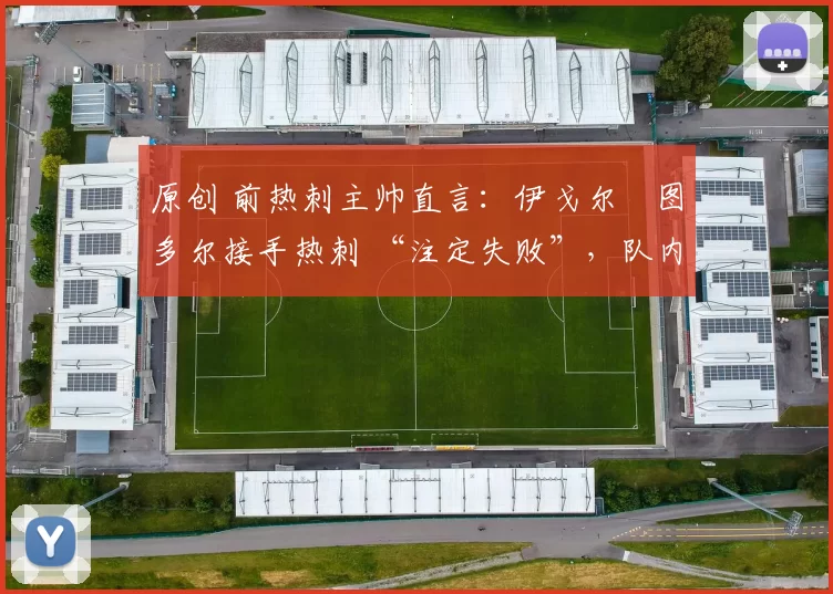 原创 前热刺主帅直言：伊戈尔・图多尔接手热刺 “注定失败”，队内氛围 “ toxic 至极”