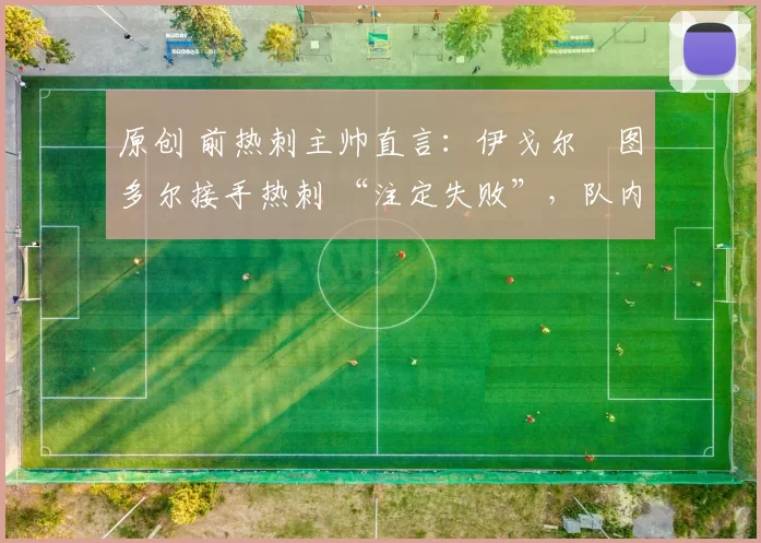 原创 前热刺主帅直言：伊戈尔・图多尔接手热刺 “注定失败”，队内氛围 “ toxic 至极”