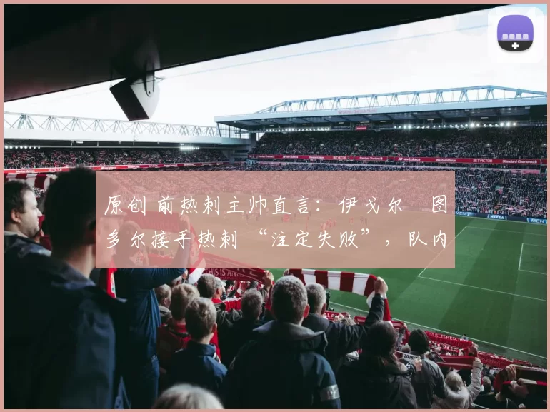 原创 前热刺主帅直言:伊戈尔・图多尔接手热刺 “注定失败”,队内氛围 “ toxic 至极”
