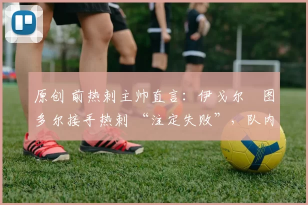 原创 前热刺主帅直言：伊戈尔・图多尔接手热刺 “注定失败”，队内氛围 “ toxic 至极”