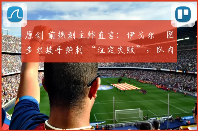 原创 前热刺主帅直言：伊戈尔・图多尔接手热刺 “注定失败”，队内氛围 “ toxic 至极”