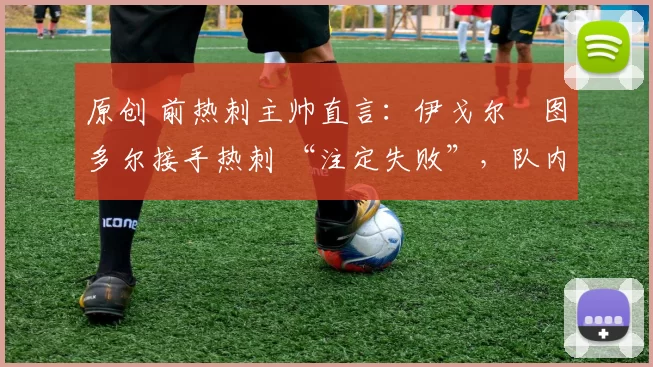 原创 前热刺主帅直言：伊戈尔・图多尔接手热刺 “注定失败”，队内氛围 “ toxic 至极”