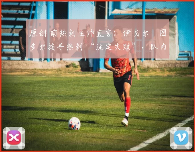 原创 前热刺主帅直言：伊戈尔・图多尔接手热刺 “注定失败”，队内氛围 “ toxic 至极”