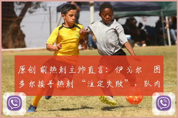 原创 前热刺主帅直言:伊戈尔・图多尔接手热刺 “注定失败”,队内氛围 “ toxic 至极”