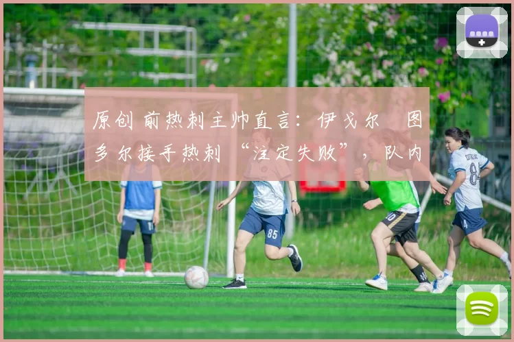 原创 前热刺主帅直言：伊戈尔・图多尔接手热刺 “注定失败”，队内氛围 “ toxic 至极”