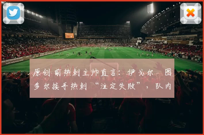 原创 前热刺主帅直言：伊戈尔・图多尔接手热刺 “注定失败”，队内氛围 “ toxic 至极”