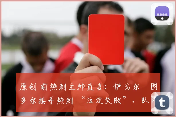 原创 前热刺主帅直言:伊戈尔・图多尔接手热刺 “注定失败”,队内氛围 “ toxic 至极”