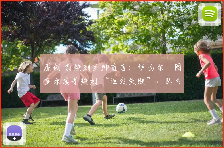 原创 前热刺主帅直言：伊戈尔・图多尔接手热刺 “注定失败”，队内氛围 “ toxic 至极”