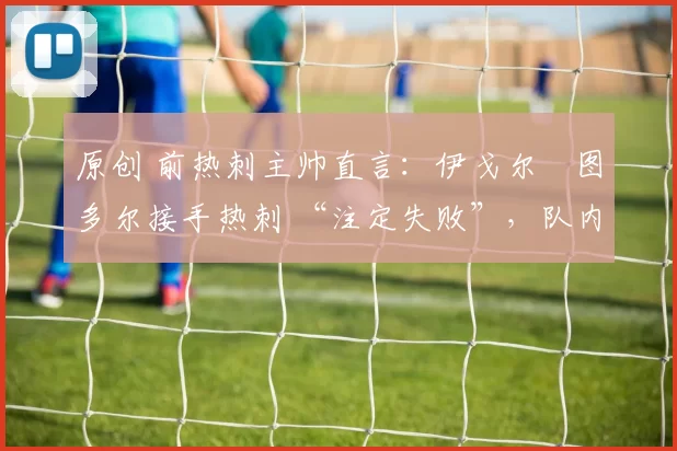 原创 前热刺主帅直言：伊戈尔・图多尔接手热刺 “注定失败”，队内氛围 “ toxic 至极”