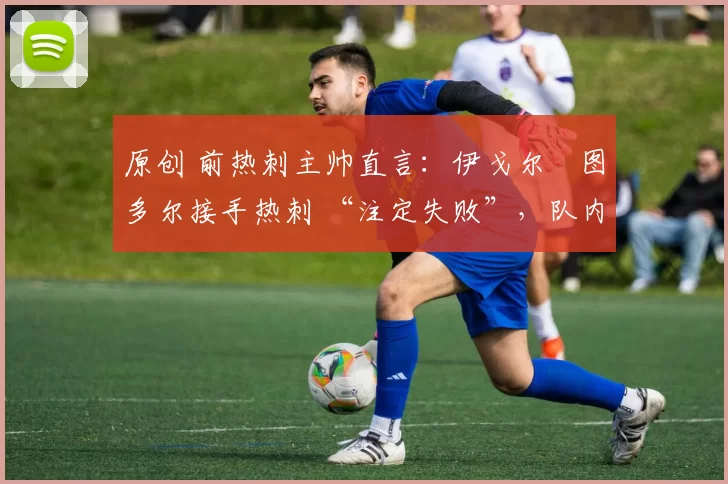 原创 前热刺主帅直言:伊戈尔・图多尔接手热刺 “注定失败”,队内氛围 “ toxic 至极”