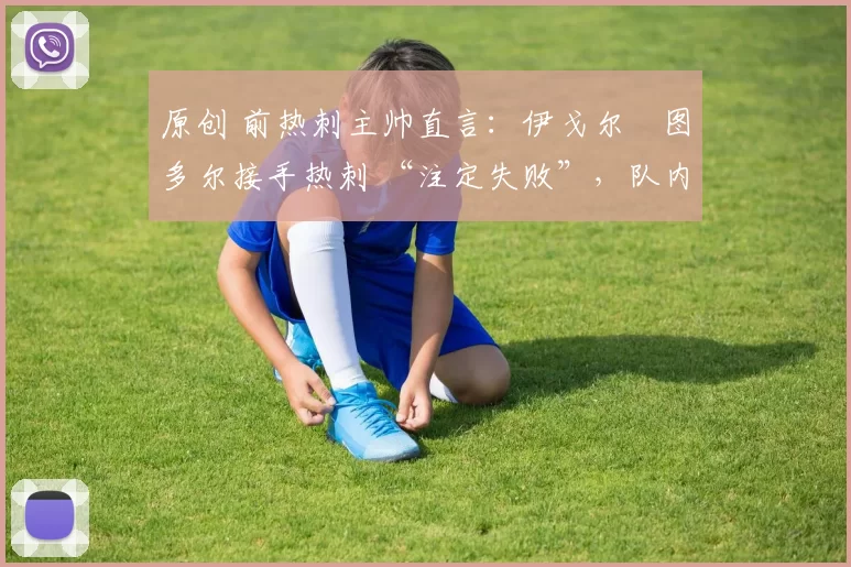 原创 前热刺主帅直言:伊戈尔・图多尔接手热刺 “注定失败”,队内氛围 “ toxic 至极”