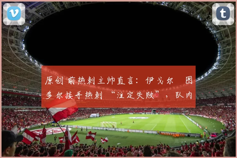 原创 前热刺主帅直言：伊戈尔・图多尔接手热刺 “注定失败”，队内氛围 “ toxic 至极”