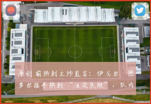 原创 前热刺主帅直言：伊戈尔・图多尔接手热刺 “注定失败”，队内氛围 “ toxic 至极”