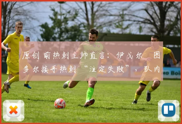 原创 前热刺主帅直言：伊戈尔・图多尔接手热刺 “注定失败”，队内氛围 “ toxic 至极”