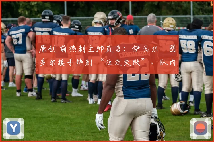 原创 前热刺主帅直言:伊戈尔・图多尔接手热刺 “注定失败”,队内氛围 “ toxic 至极”