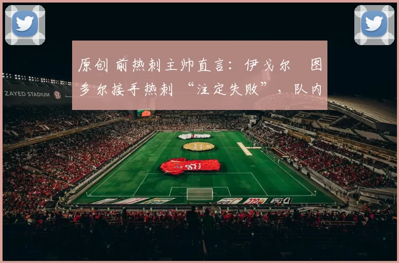 原创 前热刺主帅直言：伊戈尔・图多尔接手热刺 “注定失败”，队内氛围 “ toxic 至极”