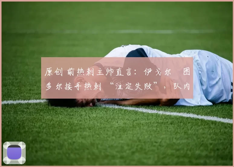 原创 前热刺主帅直言：伊戈尔・图多尔接手热刺 “注定失败”，队内氛围 “ toxic 至极”