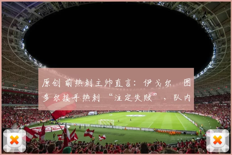 原创 前热刺主帅直言:伊戈尔・图多尔接手热刺 “注定失败”,队内氛围 “ toxic 至极”