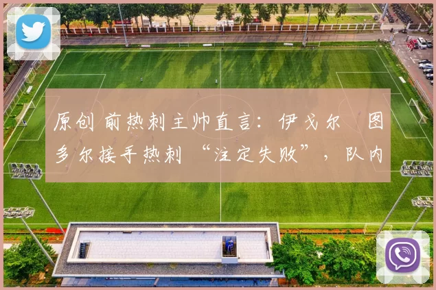 原创 前热刺主帅直言：伊戈尔・图多尔接手热刺 “注定失败”，队内氛围 “ toxic 至极”