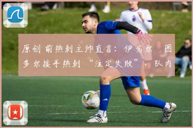 原创 前热刺主帅直言:伊戈尔・图多尔接手热刺 “注定失败”,队内氛围 “ toxic 至极”