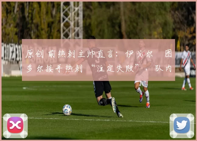 原创 前热刺主帅直言：伊戈尔・图多尔接手热刺 “注定失败”，队内氛围 “ toxic 至极”