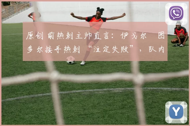 原创 前热刺主帅直言：伊戈尔・图多尔接手热刺 “注定失败”，队内氛围 “ toxic 至极”