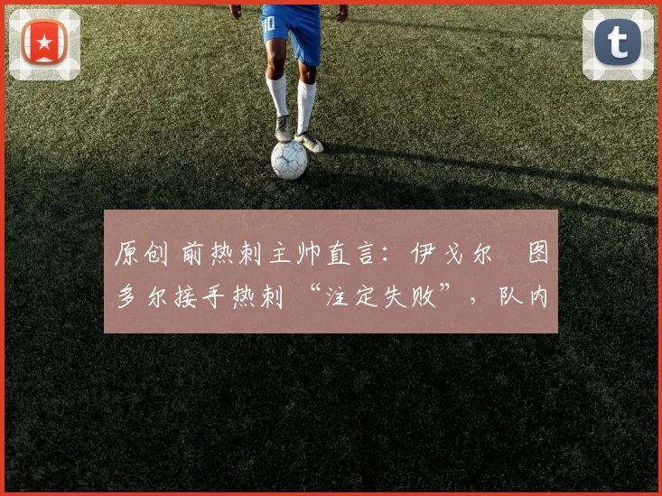 原创 前热刺主帅直言：伊戈尔・图多尔接手热刺 “注定失败”，队内氛围 “ toxic 至极”