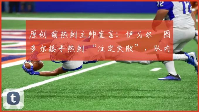 原创 前热刺主帅直言：伊戈尔・图多尔接手热刺 “注定失败”，队内氛围 “ toxic 至极”