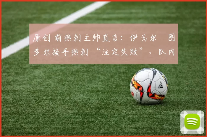 原创 前热刺主帅直言:伊戈尔・图多尔接手热刺 “注定失败”,队内氛围 “ toxic 至极”