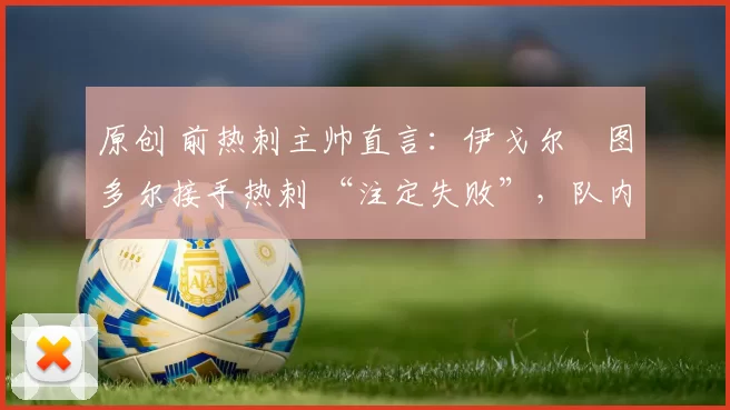 原创 前热刺主帅直言：伊戈尔・图多尔接手热刺 “注定失败”，队内氛围 “ toxic 至极”