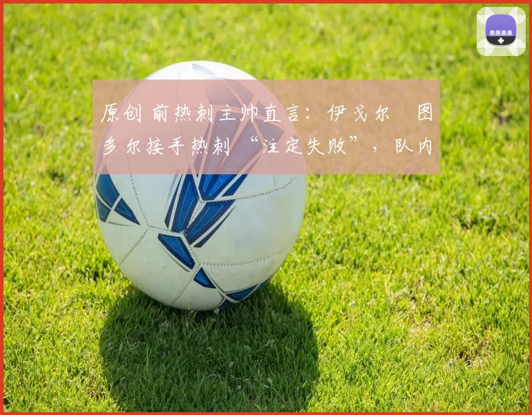 原创 前热刺主帅直言：伊戈尔・图多尔接手热刺 “注定失败”，队内氛围 “ toxic 至极”