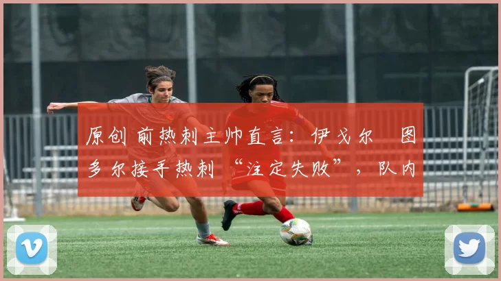 原创 前热刺主帅直言：伊戈尔・图多尔接手热刺 “注定失败”，队内氛围 “ toxic 至极”