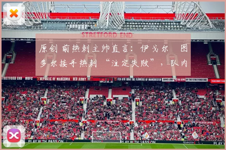 原创 前热刺主帅直言:伊戈尔・图多尔接手热刺 “注定失败”,队内氛围 “ toxic 至极”