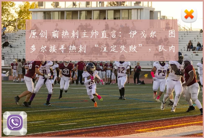 原创 前热刺主帅直言：伊戈尔・图多尔接手热刺 “注定失败”，队内氛围 “ toxic 至极”
