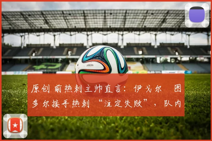 原创 前热刺主帅直言：伊戈尔・图多尔接手热刺 “注定失败”，队内氛围 “ toxic 至极”